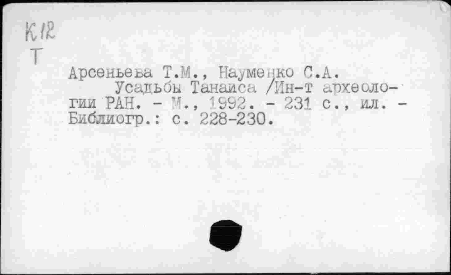 ﻿К ГЕ
Т
Арсеньеьа T. М., На,у ме нко С. А.
Усадьба Танаиса /Ин-т археологии РАН. - М., 1992. - 231 с., ил. -Библиогр.: с. 228-230.